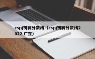 cspj初赛分数线（cspj初赛分数线2022 广东）