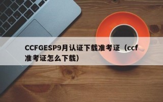 CCFGESP9月认证下载准考证（ccf准考证怎么下载）