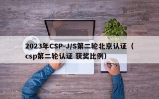 2023年CSP-J/S第二轮北京认证（csp第二轮认证 获奖比例）