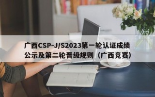 广西CSP-J/S2023第一轮认证成绩公示及第二轮晋级规则（广西竞赛）