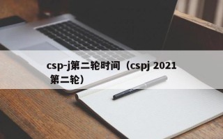 csp-j第二轮时间（cspj 2021 第二轮）