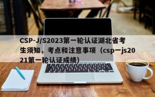 CSP-J/S2023第一轮认证湖北省考生须知，考点和注意事项（csp一js2021第一轮认证成绩）