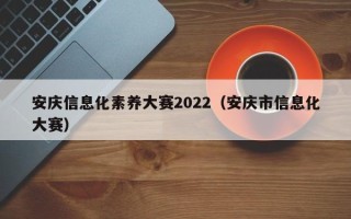 安庆信息化素养大赛2022（安庆市信息化大赛）