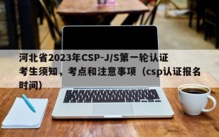 河北省2023年CSP-J/S第一轮认证考生须知，考点和注意事项（csp认证报名时间）