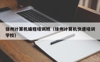 徐州计算机编程培训班（徐州计算机快速培训学校）