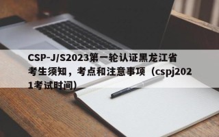 CSP-J/S2023第一轮认证黑龙江省考生须知，考点和注意事项（cspj2021考试时间）
