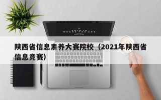 陕西省信息素养大赛院校（2021年陕西省信息竞赛）