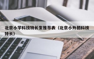 北京小学科技特长生推荐表（北京小升初科技特长）