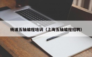 杨浦五轴编程培训（上海五轴编程招聘）