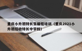 重庆小升初特长生编程培训（重庆2021小升初招收特长中学校）