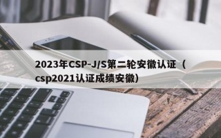 2023年CSP-J/S第二轮安徽认证（csp2021认证成绩安徽）
