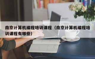南京计算机编程培训课程（南京计算机编程培训课程有哪些）