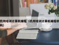杭州培训计算机编程（杭州培训计算机编程机构）