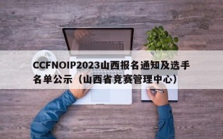 CCFNOIP2023山西报名通知及选手名单公示（山西省竞赛管理中心）