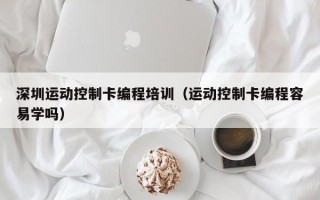 深圳运动控制卡编程培训（运动控制卡编程容易学吗）