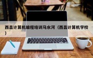 西昌计算机编程培训马水河（西昌计算机学校）