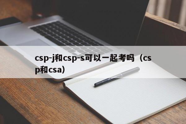 csp-j和csp-s可以一起考吗（csp和csa）-第1张图片