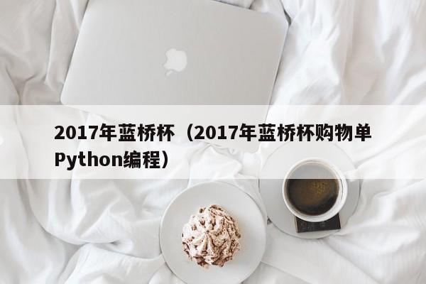 2017年蓝桥杯（2017年蓝桥杯购物单Python编程）-第1张图片