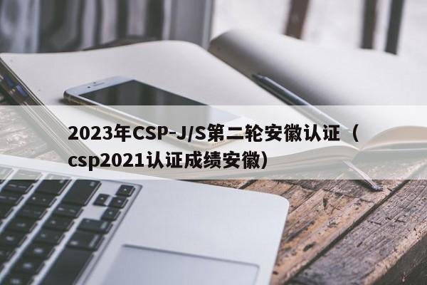 2023年CSP-J/S第二轮安徽认证（csp2021认证成绩安徽）-第1张图片