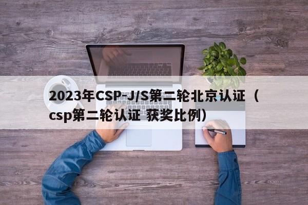 2023年CSP-J/S第二轮北京认证（csp第二轮认证 获奖比例）-第1张图片