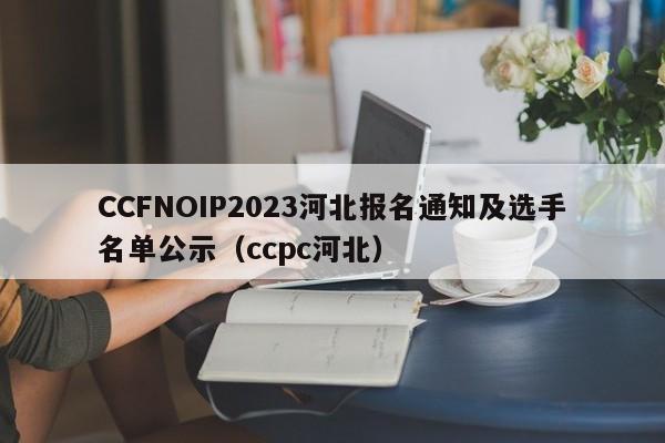 CCFNOIP2023河北报名通知及选手名单公示（ccpc河北）-第1张图片